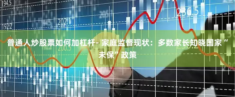 普通人炒股票如何加杠杆- 家庭监督现状：多数家长知晓国家“未保”政策