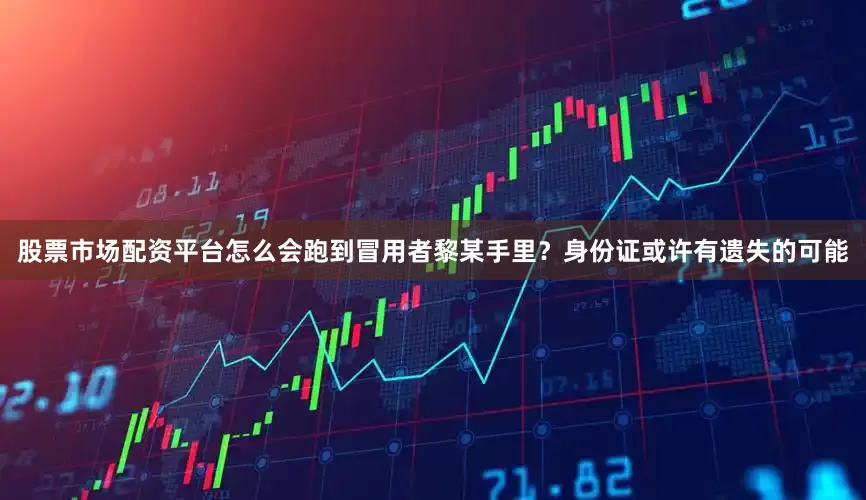 股票市场配资平台怎么会跑到冒用者黎某手里？身份证或许有遗失的可能