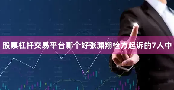 股票杠杆交易平台哪个好张渊翔检方起诉的7人中
