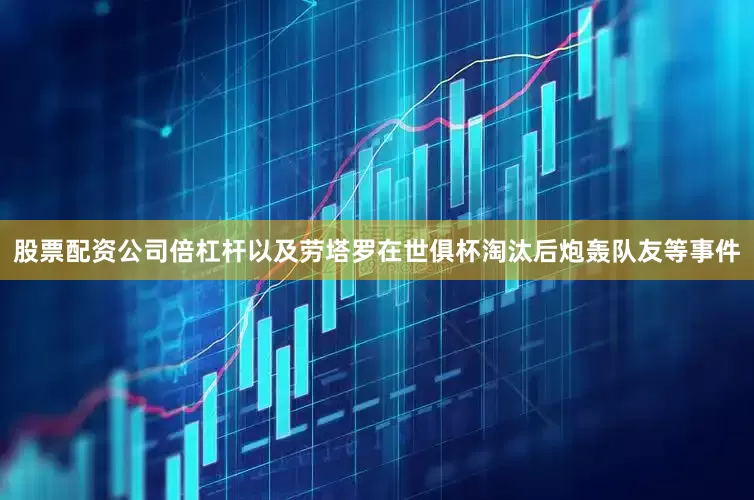 股票配资公司倍杠杆以及劳塔罗在世俱杯淘汰后炮轰队友等事件