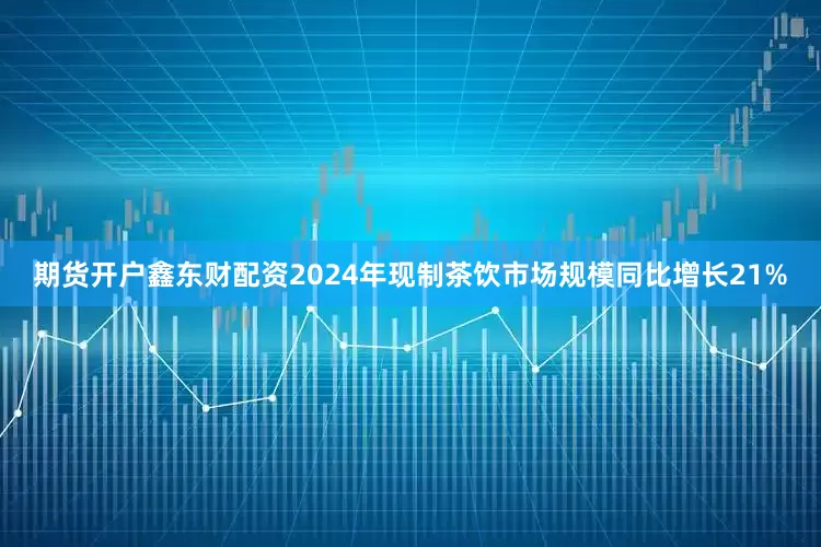 期货开户鑫东财配资2024年现制茶饮市场规模同比增长21%