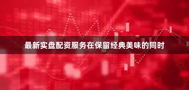 最新实盘配资服务在保留经典美味的同时