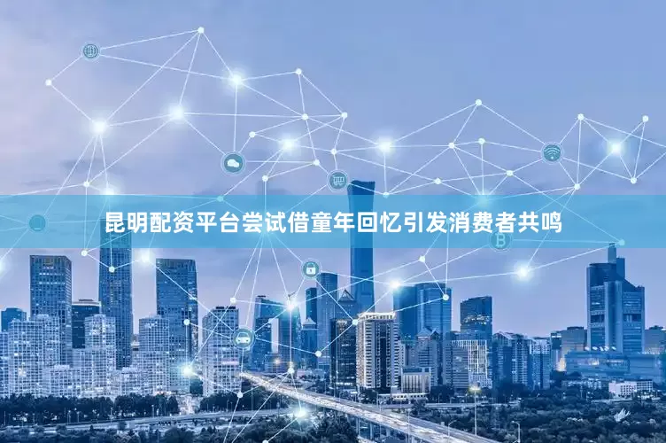 昆明配资平台尝试借童年回忆引发消费者共鸣