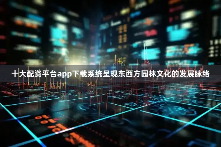 十大配资平台app下载系统呈现东西方园林文化的发展脉络