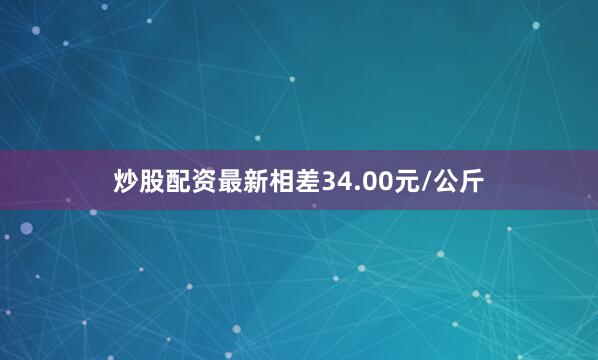 炒股配资最新相差34.00元/公斤