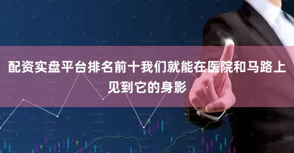 配资实盘平台排名前十我们就能在医院和马路上见到它的身影