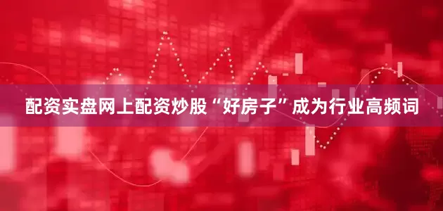 配资实盘网上配资炒股“好房子”成为行业高频词