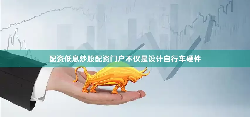 配资低息炒股配资门户不仅是设计自行车硬件
