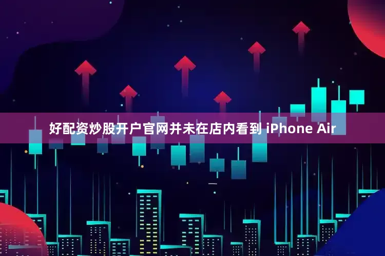好配资炒股开户官网并未在店内看到 iPhone Air