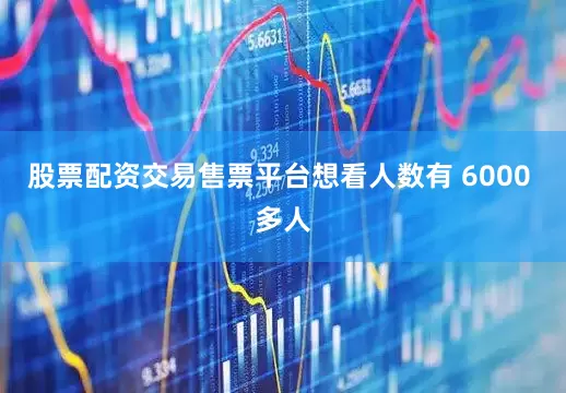 股票配资交易售票平台想看人数有 6000 多人