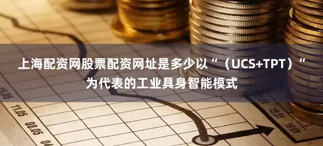 上海配资网股票配资网址是多少以“（UCS+TPT）”为代表的工业具身智能模式