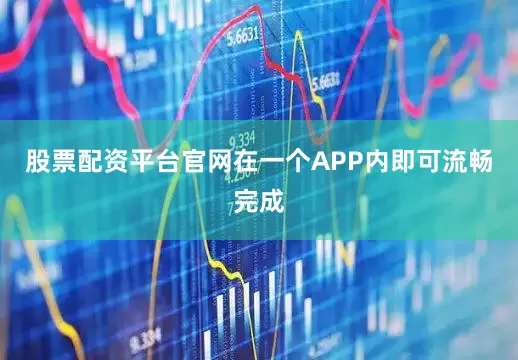 股票配资平台官网在一个APP内即可流畅完成