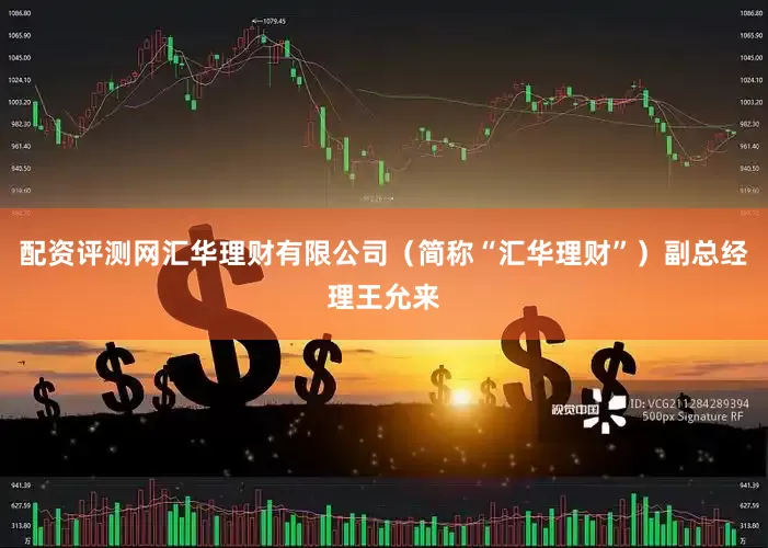 配资评测网汇华理财有限公司（简称“汇华理财”）副总经理王允来