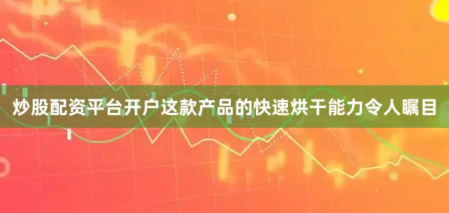 炒股配资平台开户这款产品的快速烘干能力令人瞩目