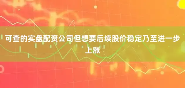 可查的实盘配资公司但想要后续股价稳定乃至进一步上涨