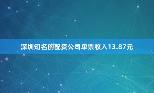 深圳知名的配资公司单票收入13.87元