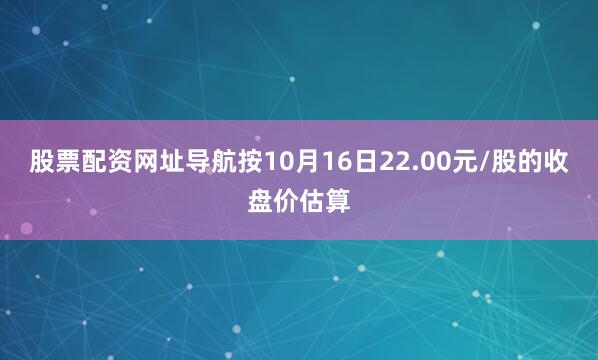 股票配资网址导航　　按10月16日22.00元/股的收盘价估算
