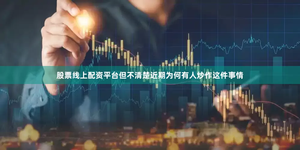 股票线上配资平台但不清楚近期为何有人炒作这件事情