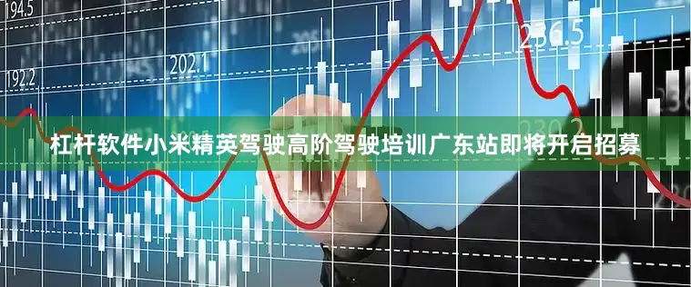 杠杆软件小米精英驾驶高阶驾驶培训广东站即将开启招募