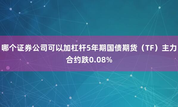 哪个证券公司可以加杠杆5年期国债期货（TF）主力合约跌0.08%