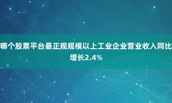 哪个股票平台最正规规模以上工业企业营业收入同比增长2.4%