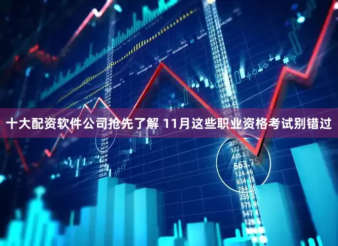 十大配资软件公司抢先了解 11月这些职业资格考试别错过
