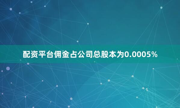 配资平台佣金占公司总股本为0.0005%