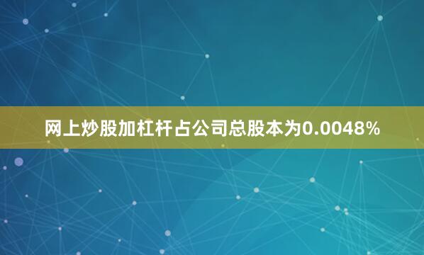 网上炒股加杠杆占公司总股本为0.0048%