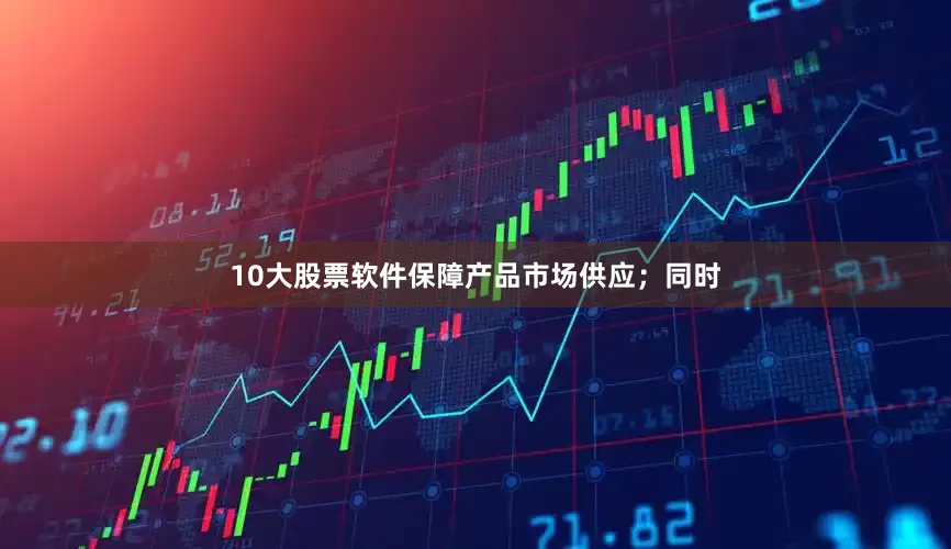 10大股票软件保障产品市场供应；同时