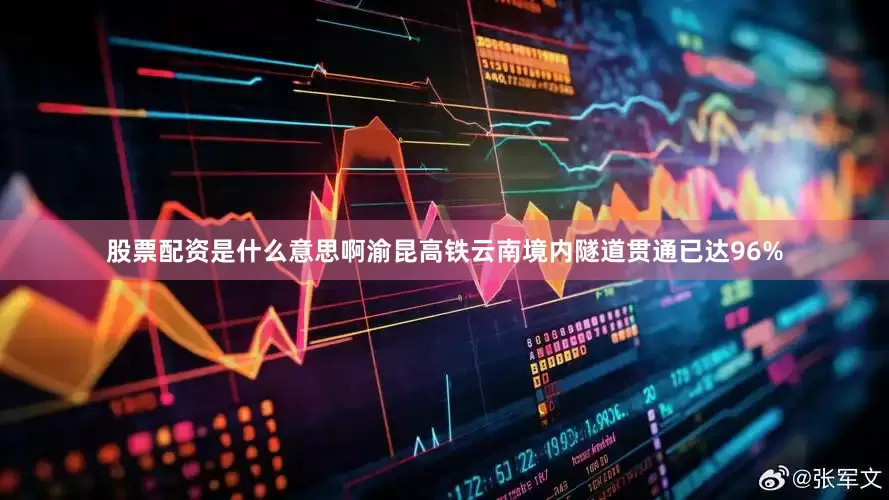 股票配资是什么意思啊渝昆高铁云南境内隧道贯通已达96%