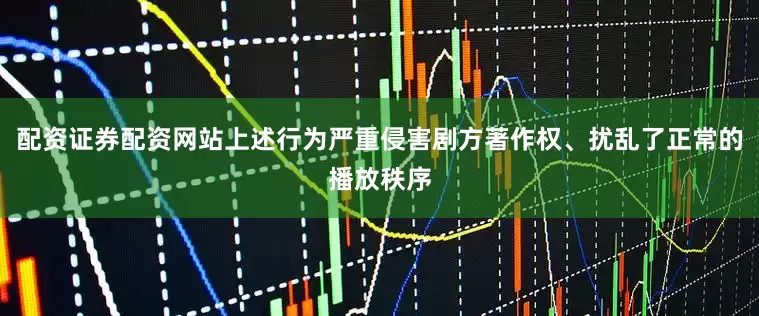 配资证券配资网站上述行为严重侵害剧方著作权、扰乱了正常的播放秩序