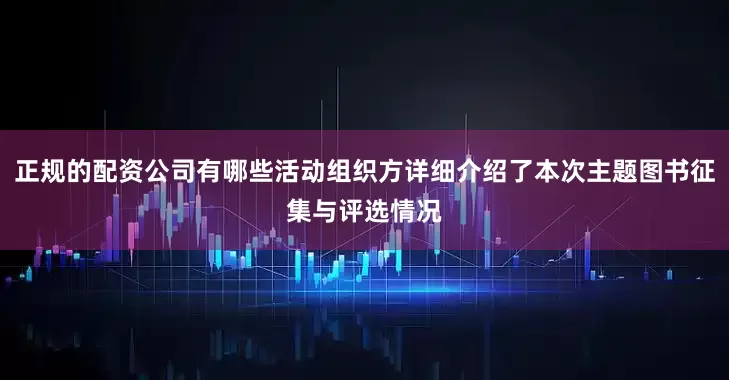 正规的配资公司有哪些活动组织方详细介绍了本次主题图书征集与评选情况