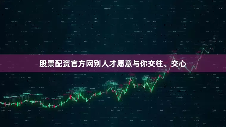 股票配资官方网别人才愿意与你交往、交心