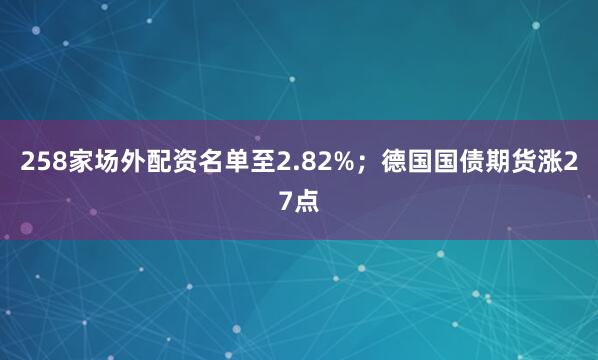 258家场外配资名单至2.82%；　　德国国债期货涨27点