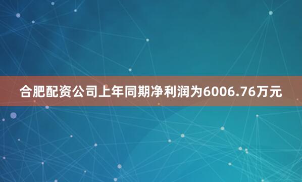 合肥配资公司上年同期净利润为6006.76万元