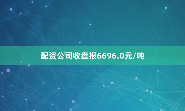 配资公司收盘报6696.0元/吨