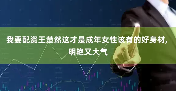 我要配资王楚然这才是成年女性该有的好身材, 明艳又大气