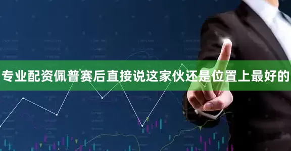 专业配资佩普赛后直接说这家伙还是位置上最好的