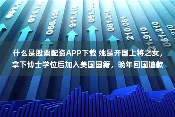 什么是股票配资APP下载 她是开国上将之女，拿下博士学位后加入美国国籍，晚年回国道歉