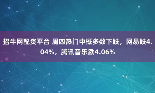招牛网配资平台 周四热门中概多数下跌,网易跌4.04%,腾讯音乐跌4.06%