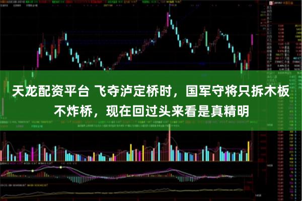 天龙配资平台 飞夺泸定桥时，国军守将只拆木板不炸桥，现在回过头来看是真精明