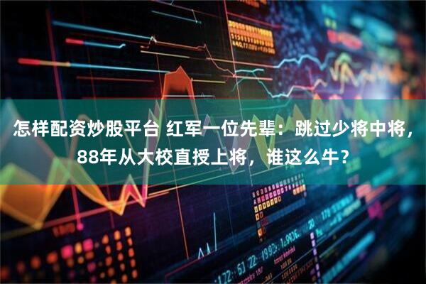 怎样配资炒股平台 红军一位先辈：跳过少将中将，88年从大校直授上将，谁这么牛？