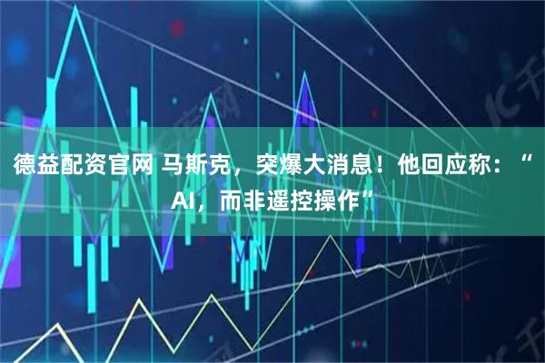 德益配资官网 马斯克，突爆大消息！他回应称：“AI，而非遥控操作”