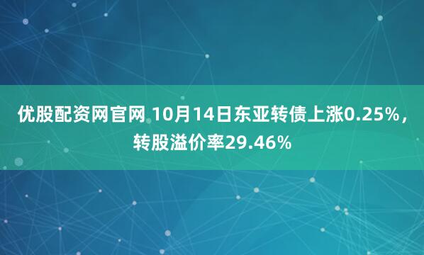 优股配资网官网 10月14日东亚转债上涨0.25%,转股溢价率29.46%