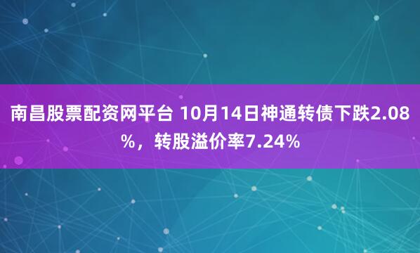 南昌股票配资网平台 10月14日神通转债下跌2.08%,转股溢价率7.24%