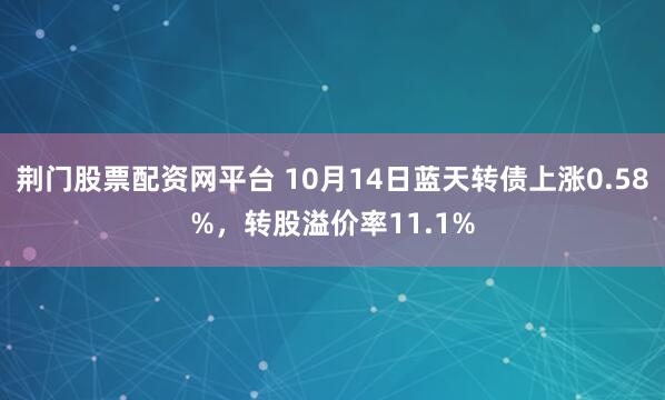 荆门股票配资网平台 10月14日蓝天转债上涨0.58%，转股溢价率11.1%