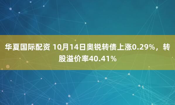华夏国际配资 10月14日奥锐转债上涨0.29%,转股溢价率40.41%