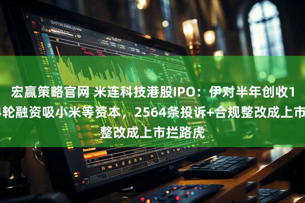 宏赢策略官网 米连科技港股IPO:伊对半年创收15亿,4轮融资吸小米等资本,2564条投诉+合规整改成上市拦路虎