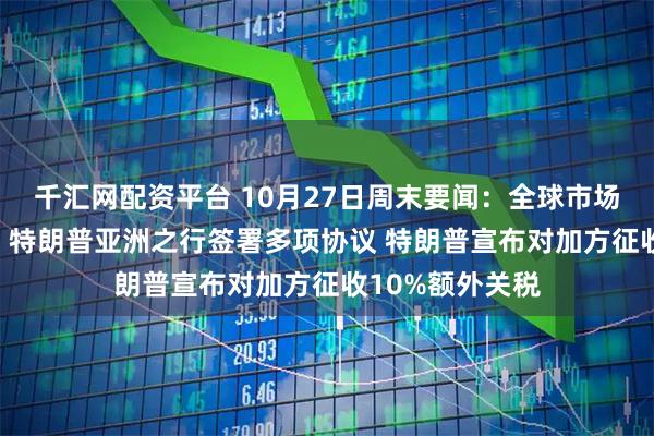 千汇网配资平台 10月27日周末要闻：全球市场迎来“超级周” 特朗普亚洲之行签署多项协议 特朗普宣布对加方征收10%额外关税
