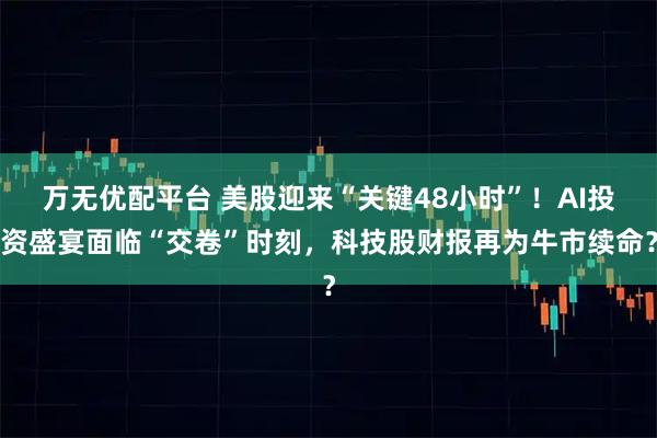 万无优配平台 美股迎来“关键48小时”！AI投资盛宴面临“交卷”时刻，科技股财报再为牛市续命？